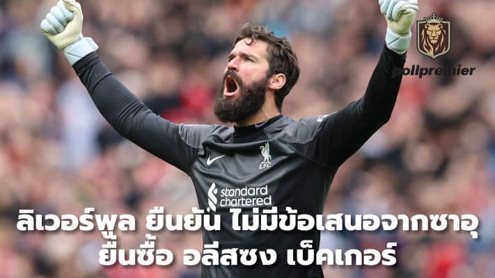 Liverpool confirmed No Saudi offer to buy Alisson Becker